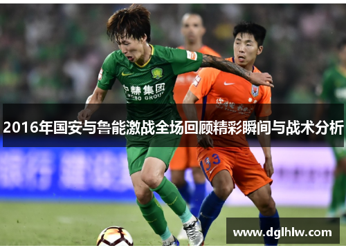 2016年国安与鲁能激战全场回顾精彩瞬间与战术分析