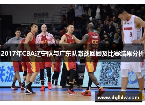 2017年CBA辽宁队与广东队激战回顾及比赛结果分析