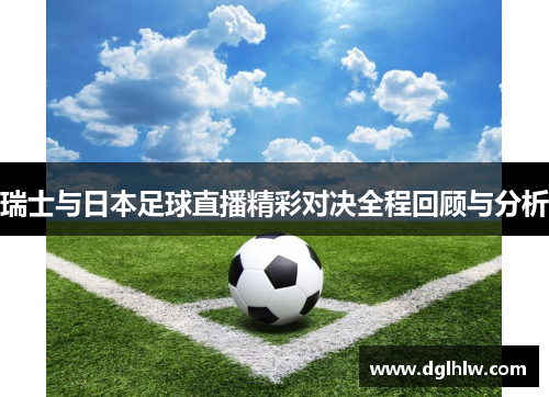 瑞士与日本足球直播精彩对决全程回顾与分析