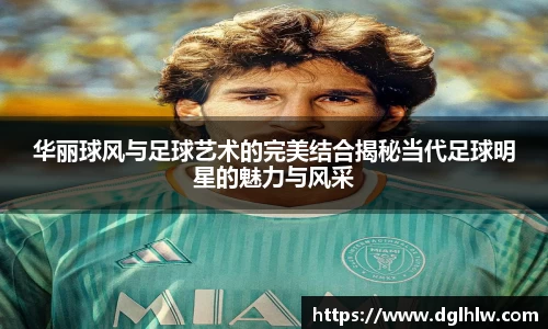 华丽球风与足球艺术的完美结合揭秘当代足球明星的魅力与风采