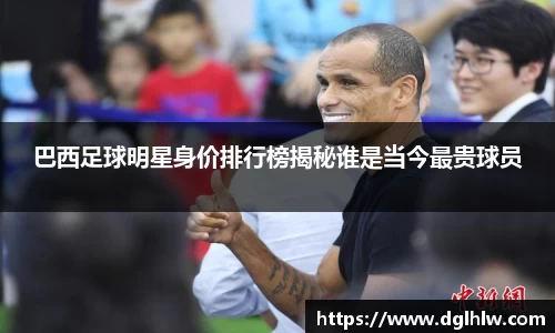 巴西足球明星身价排行榜揭秘谁是当今最贵球员