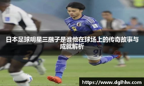 日本足球明星三蘸子是谁他在球场上的传奇故事与成就解析