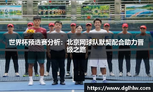 世界杯预选赛分析：北京网球队默契配合助力晋级之路