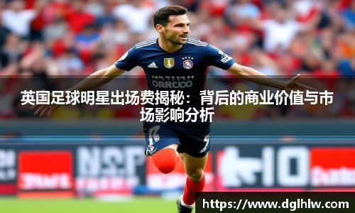 英国足球明星出场费揭秘：背后的商业价值与市场影响分析