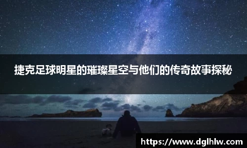 捷克足球明星的璀璨星空与他们的传奇故事探秘