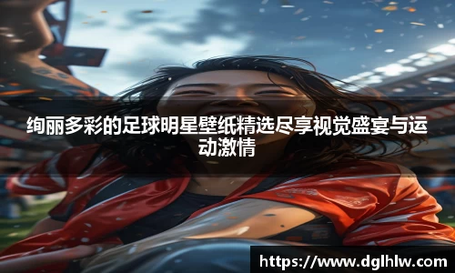 绚丽多彩的足球明星壁纸精选尽享视觉盛宴与运动激情