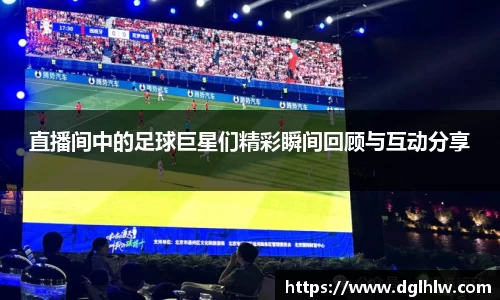 直播间中的足球巨星们精彩瞬间回顾与互动分享